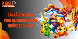 Bắn Cá 789P Chinh Phục Đại Dương Và Săn Thưởng Cực Khủng